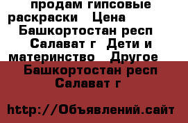 продам гипсовые раскраски › Цена ­ 20-40 - Башкортостан респ., Салават г. Дети и материнство » Другое   . Башкортостан респ.,Салават г.